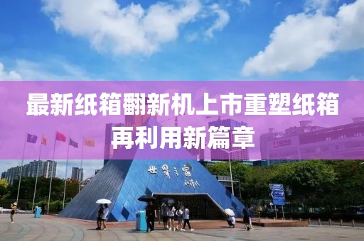 最新纸箱翻新机上市重塑纸箱再利用新篇章