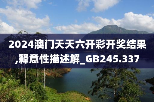 2024澳门天天六开彩开奖结果,释意性描述解_GB245.337
