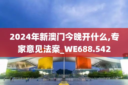 2024年新澳门今晚开什么,专家意见法案_WE688.542
