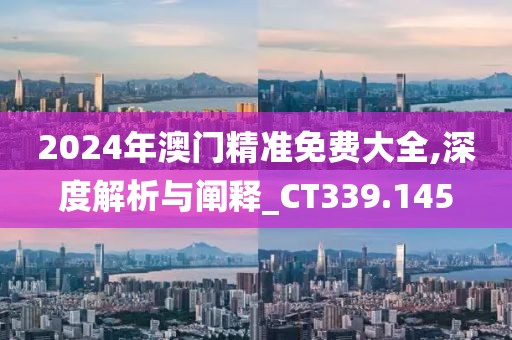 2024年澳门精准免费大全,深度解析与阐释_CT339.145