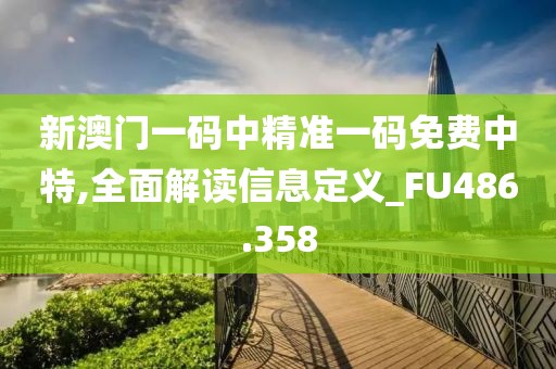 新澳门一码中精准一码免费中特,全面解读信息定义_FU486.358