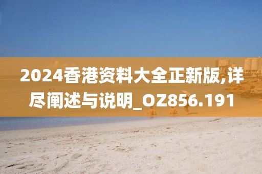 2024香港资料大全正新版,详尽阐述与说明_OZ856.191
