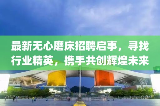 最新无心磨床招聘启事，寻找行业精英，携手共创辉煌未来