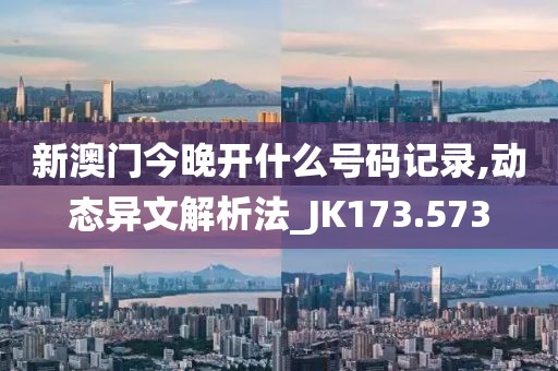 新澳门今晚开什么号码记录,动态异文解析法_JK173.573