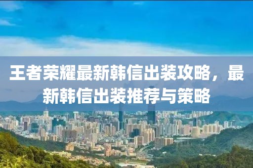 王者荣耀最新韩信出装攻略，最新韩信出装推荐与策略
