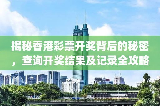 揭秘香港彩票开奖背后的秘密，查询开奖结果及记录全攻略
