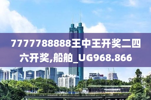 7777788888王中王开奖二四六开奖,船舶_UG968.866