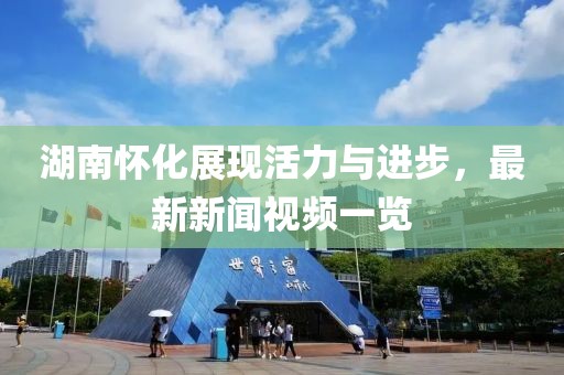 湖南怀化展现活力与进步，最新新闻视频一览