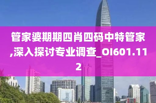 管家婆期期四肖四码中特管家,深入探讨专业调查_OI601.112