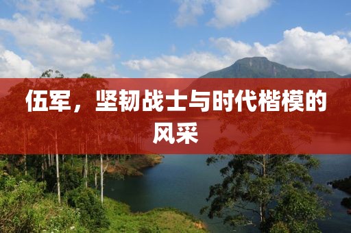 伍军，坚韧战士与时代楷模的风采