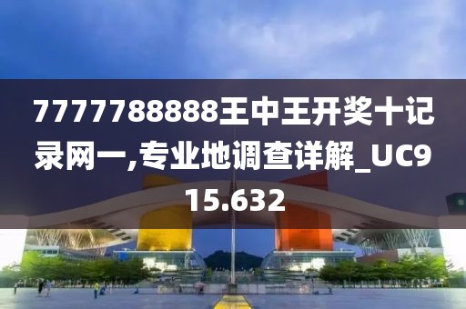 7777788888王中王开奖十记录网一,专业地调查详解_UC915.632