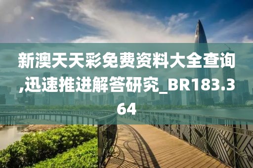 新澳天天彩免费资料大全查询,迅速推进解答研究_BR183.364
