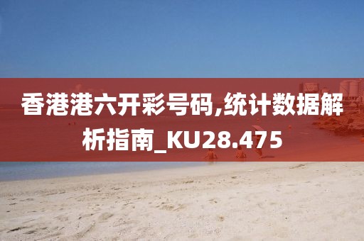 香港港六开彩号码,统计数据解析指南_KU28.475