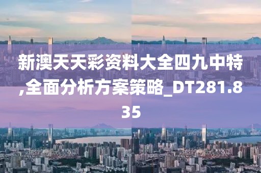 新澳天天彩资料大全四九中特,全面分析方案策略_DT281.835