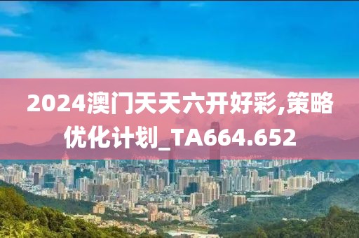 2024澳门天天六开好彩,策略优化计划_TA664.652
