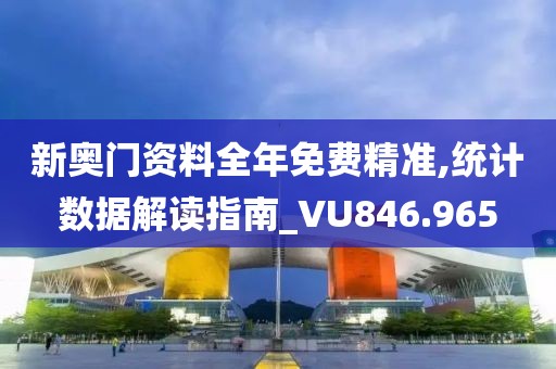 新奥门资料全年免费精准,统计数据解读指南_VU846.965