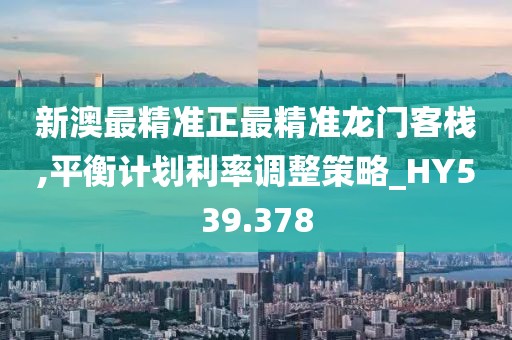 新澳最精准正最精准龙门客栈,平衡计划利率调整策略_HY539.378