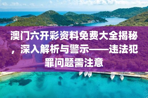 澳门六开彩资料免费大全揭秘，深入解析与警示——违法犯罪问题需注意