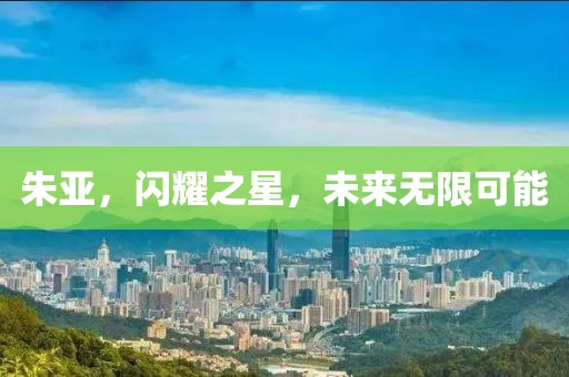 朱亚，闪耀之星，未来无限可能