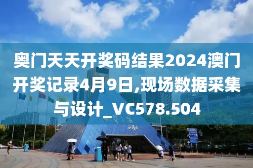 奥门天天开奖码结果2024澳门开奖记录4月9日,现场数据采集与设计_VC578.504