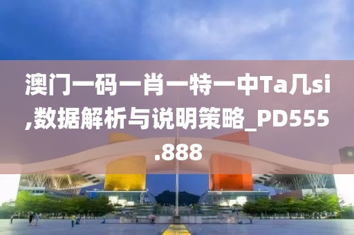澳门一码一肖一特一中Ta几si,数据解析与说明策略_PD555.888