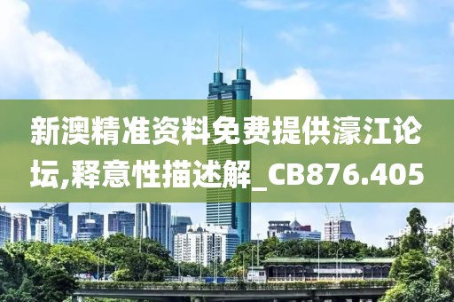 新澳精准资料免费提供濠江论坛,释意性描述解_CB876.405