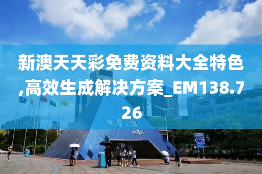 新澳天天彩免费资料大全特色,高效生成解决方案_EM138.726