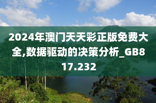 2024年澳门天天彩正版免费大全,数据驱动的决策分析_GB817.232