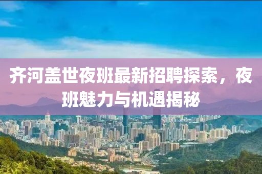 齐河盖世夜班最新招聘探索，夜班魅力与机遇揭秘