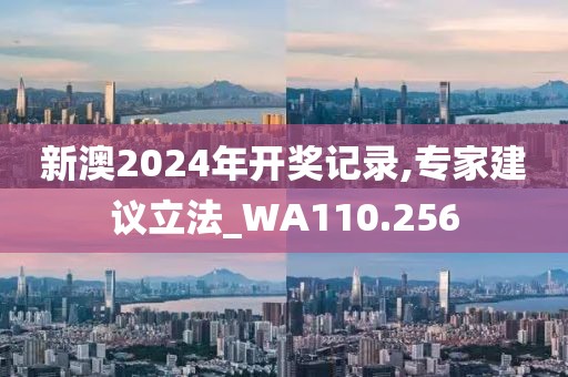 新澳2024年开奖记录,专家建议立法_WA110.256