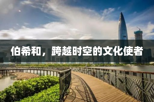 伯希和，跨越时空的文化使者
