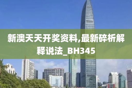 新澳天天开奖资料,最新碎析解释说法_BH345