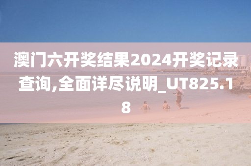 澳门六开奖结果2024开奖记录查询,全面详尽说明_UT825.18