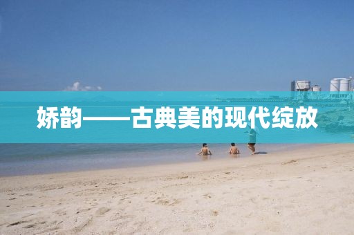 娇韵——古典美的现代绽放