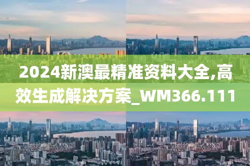 2024新澳最精准资料大全,高效生成解决方案_WM366.111