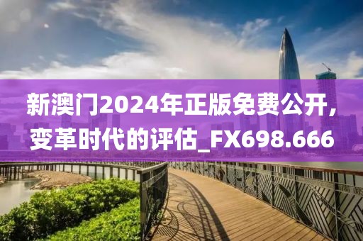 新澳门2024年正版免费公开,变革时代的评估_FX698.666