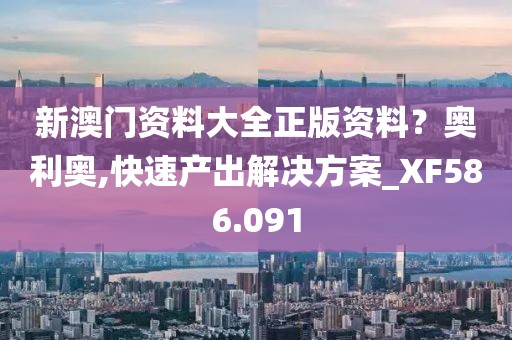 新澳门资料大全正版资料？奥利奥,快速产出解决方案_XF586.091