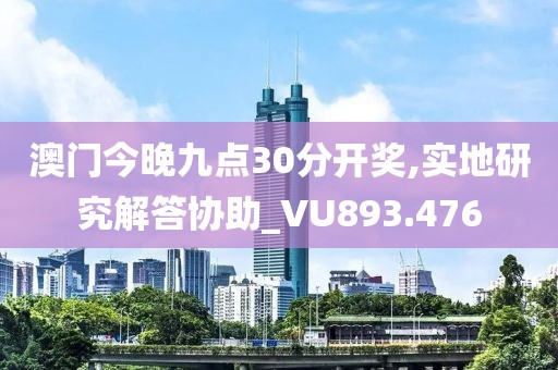 澳门今晚九点30分开奖,实地研究解答协助_VU893.476