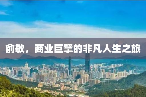 俞敏，商业巨擘的非凡人生之旅