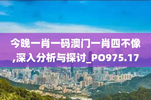 今晚一肖一码澳门一肖四不像,深入分析与探讨_PO975.17