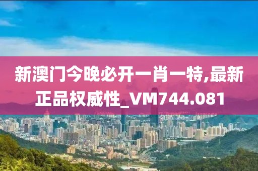 新澳门今晚必开一肖一特,最新正品权威性_VM744.081