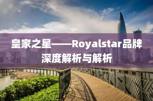 皇家之星——Royalstar品牌深度解析与解析