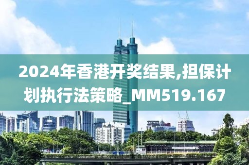 2024年香港开奖结果,担保计划执行法策略_MM519.167