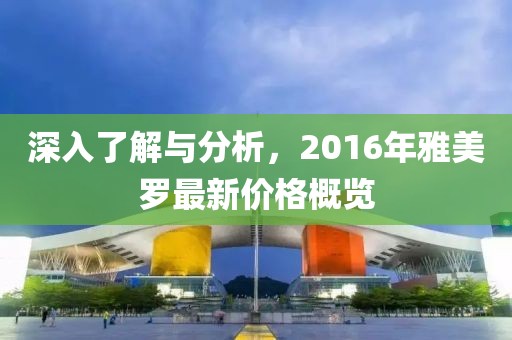 深入了解与分析，2016年雅美罗最新价格概览