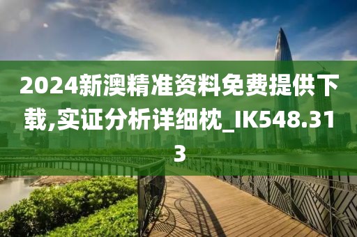 2024新澳精准资料免费提供下载,实证分析详细枕_IK548.313