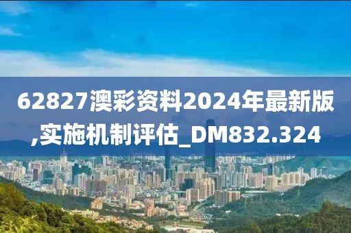 62827澳彩资料2024年最新版,实施机制评估_DM832.324