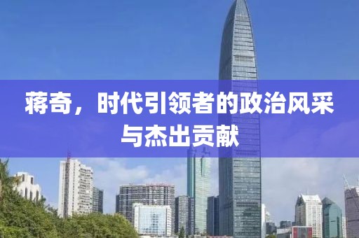 蒋奇，时代引领者的政治风采与杰出贡献