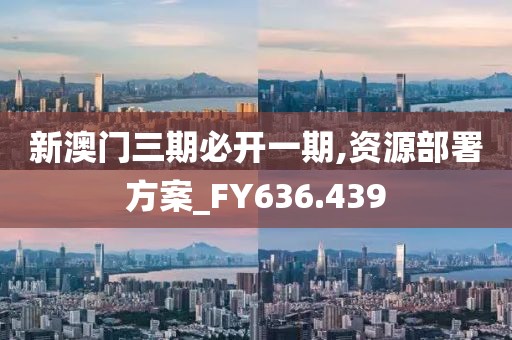 新澳门三期必开一期,资源部署方案_FY636.439