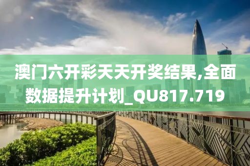 澳门六开彩天天开奖结果,全面数据提升计划_QU817.719