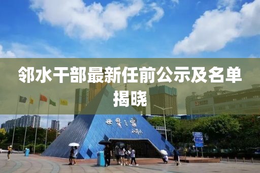 邻水干部最新任前公示及名单揭晓